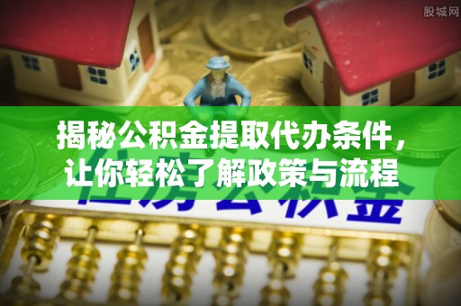 余姚揭秘公积金提取代办条件，让你轻松了解政策与流程