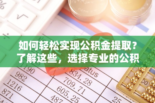 余姚如何轻松实现公积金提取？了解这些，选择专业的公积金提取代办服务