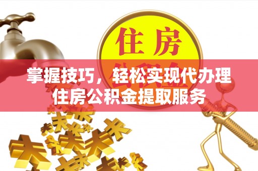 余姚掌握技巧，轻松实现代办理住房公积金提取服务