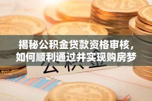 余姚揭秘公积金贷款资格审核，如何顺利通过并实现购房梦想