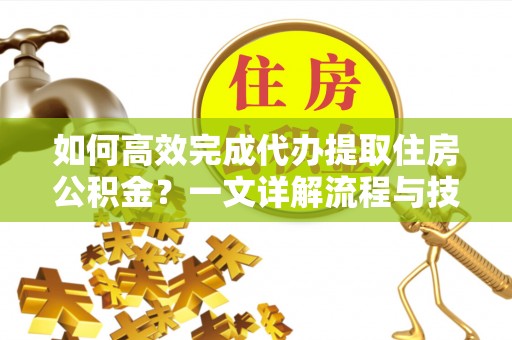 余姚如何高效完成代办提取住房公积金？一文详解流程与技巧