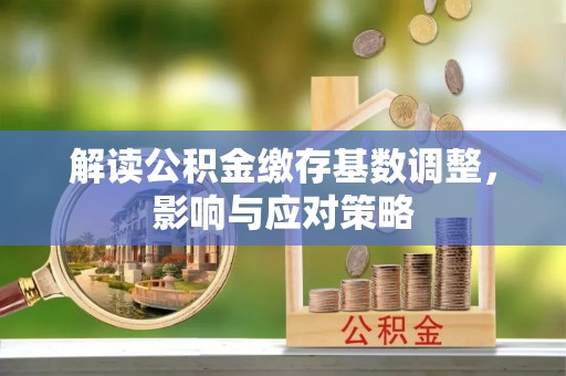 余姚解读公积金缴存基数调整，影响与应对策略