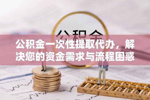 余姚公积金一次性提取代办，解决您的资金需求与流程困惑