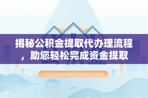 余姚揭秘公积金提取代办理流程，助您轻松完成资金提取