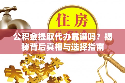 余姚公积金提取代办靠谱吗？揭秘背后真相与选择指南