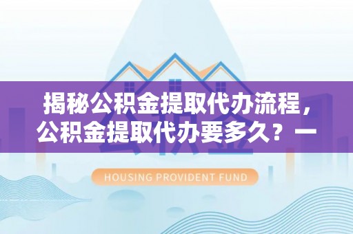 余姚揭秘公积金提取代办流程，公积金提取代办要多久？一文读懂