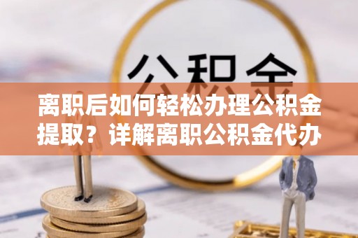 余姚离职后如何轻松办理公积金提取？详解离职公积金代办提取流程