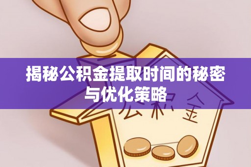 余姚揭秘公积金提取时间的秘密与优化策略