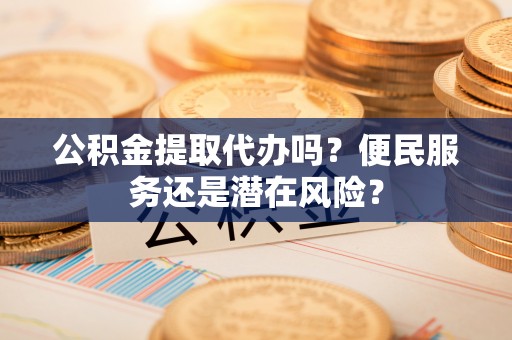 余姚公积金提取代办吗？便民服务还是潜在风险？