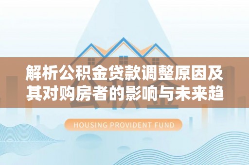 余姚解析公积金贷款调整原因及其对购房者的影响与未来趋势