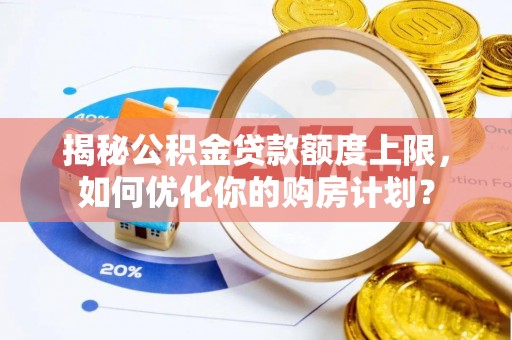 余姚揭秘公积金贷款额度上限，如何优化你的购房计划？