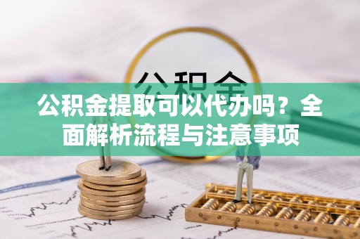 余姚公积金提取可以代办吗？全面解析流程与注意事项