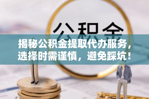 余姚揭秘公积金提取代办服务，选择时需谨慎，避免踩坑！