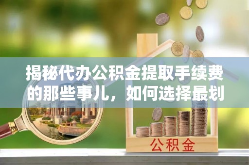 余姚揭秘代办公积金提取手续费的那些事儿，如何选择最划算的服务？