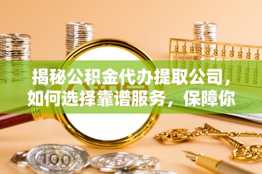 余姚揭秘公积金代办提取公司，如何选择靠谱服务，保障你的资金安全