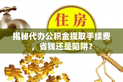 余姚揭秘代办公积金提取手续费，省钱还是陷阱？