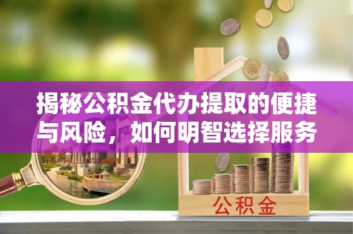余姚揭秘公积金代办提取的便捷与风险，如何明智选择服务？