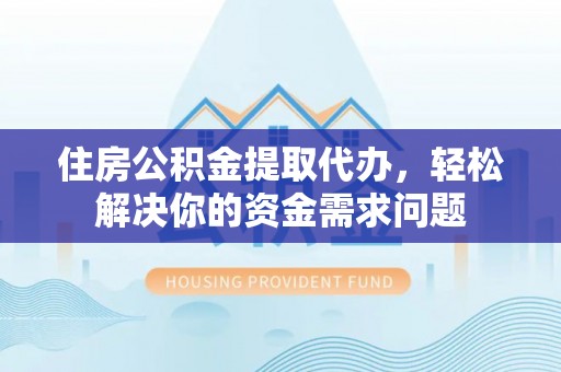 余姚住房公积金提取代办，轻松解决你的资金需求问题