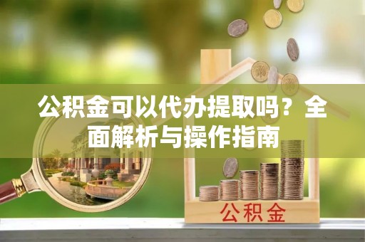 余姚公积金可以代办提取吗？全面解析与操作指南