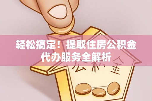 余姚轻松搞定！提取住房公积金代办服务全解析