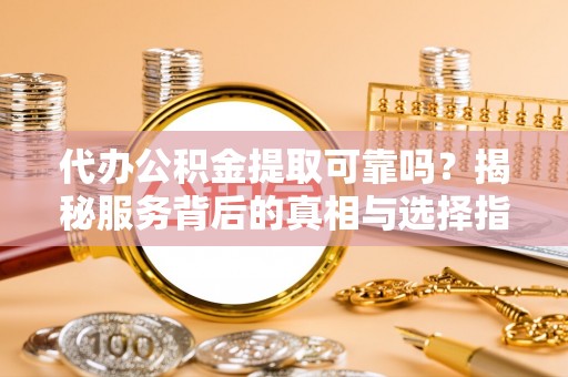 余姚代办公积金提取可靠吗？揭秘服务背后的真相与选择指南