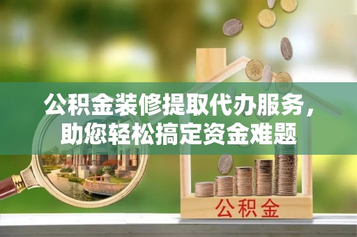 余姚公积金装修提取代办服务，助您轻松搞定资金难题