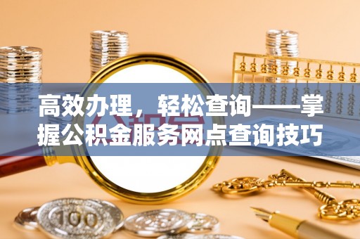 余姚高效办理，轻松查询——掌握公积金服务网点查询技巧