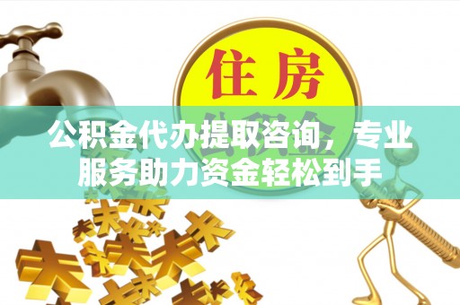 余姚公积金代办提取咨询，专业服务助力资金轻松到手
