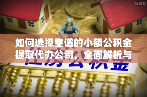 余姚如何选择靠谱的小额公积金提取代办公司，全面解析与实用指南