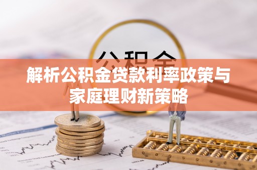 余姚解析公积金贷款利率政策与家庭理财新策略