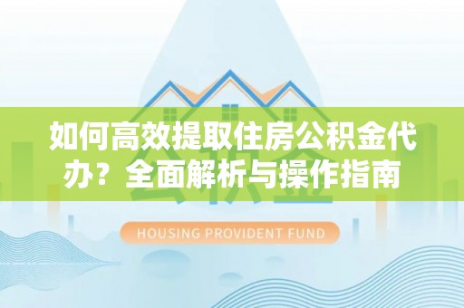 余姚如何高效提取住房公积金代办？全面解析与操作指南