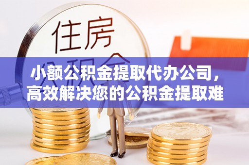 余姚小额公积金提取代办公司，高效解决您的公积金提取难题