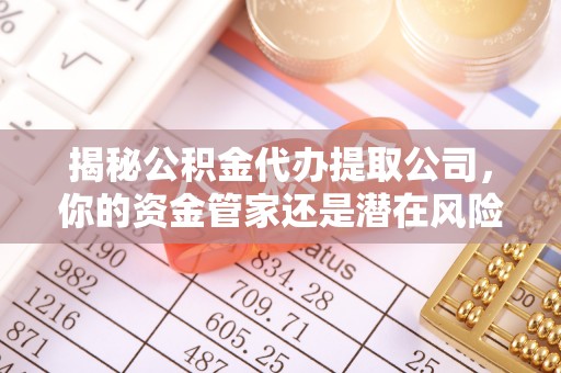 余姚揭秘公积金代办提取公司，你的资金管家还是潜在风险？