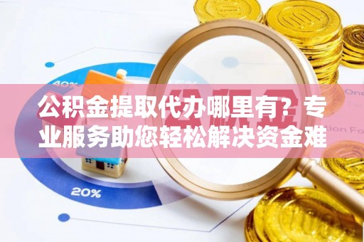 余姚公积金提取代办哪里有？专业服务助您轻松解决资金难题