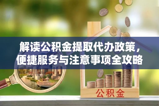 余姚解读公积金提取代办政策，便捷服务与注意事项全攻略