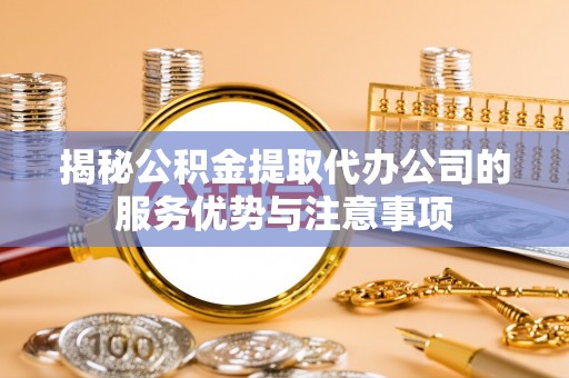 余姚揭秘公积金提取代办公司的服务优势与注意事项