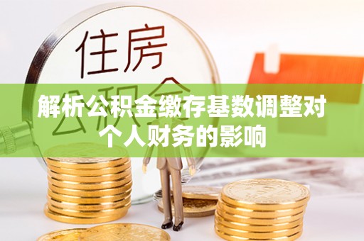 余姚解析公积金缴存基数调整对个人财务的影响