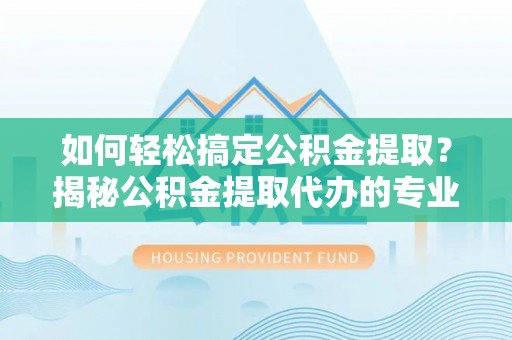 余姚如何轻松搞定公积金提取？揭秘公积金提取代办的专业服务