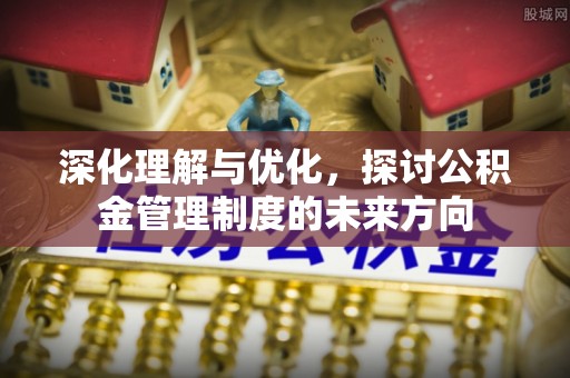 余姚深化理解与优化，探讨公积金管理制度的未来方向