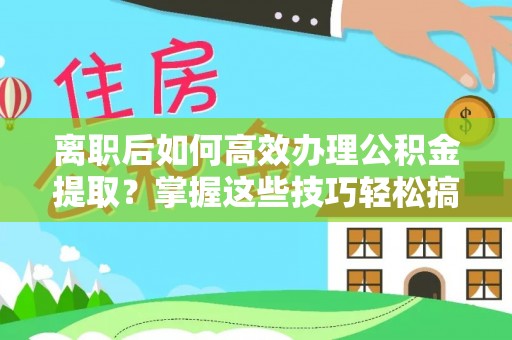 余姚离职后如何高效办理公积金提取？掌握这些技巧轻松搞定