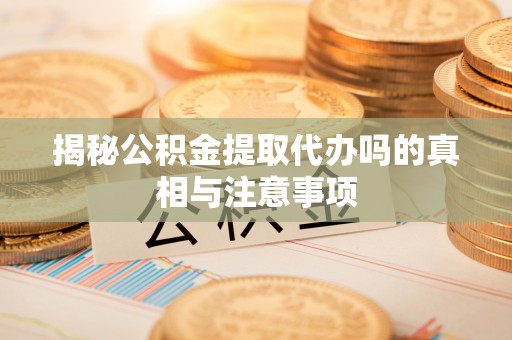 余姚揭秘公积金提取代办吗的真相与注意事项