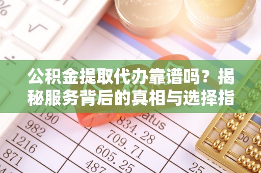 余姚公积金提取代办靠谱吗？揭秘服务背后的真相与选择指南