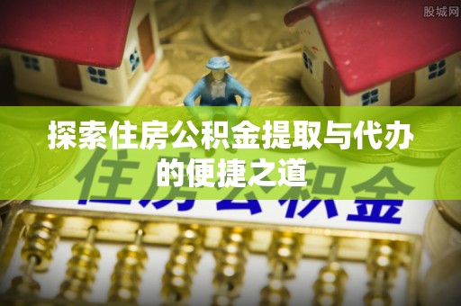 余姚探索住房公积金提取与代办的便捷之道