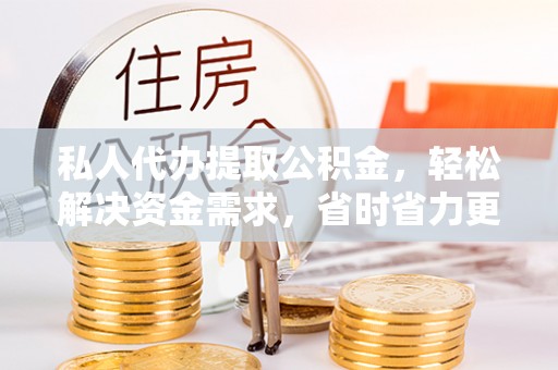 余姚私人代办提取公积金，轻松解决资金需求，省时省力更高效