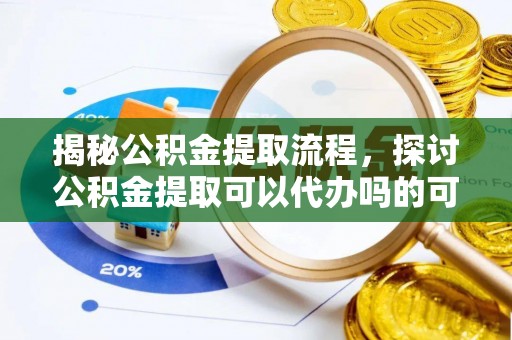 余姚揭秘公积金提取流程，探讨公积金提取可以代办吗的可行性与注意事项