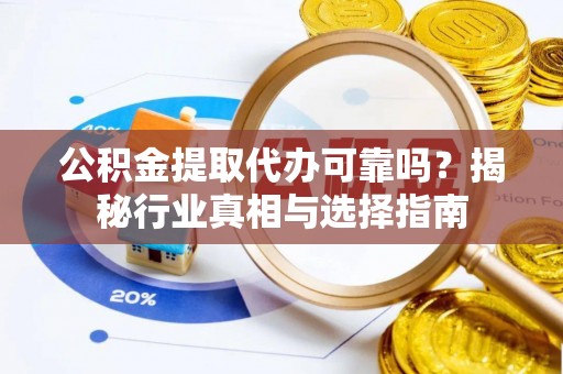 余姚公积金提取代办可靠吗？揭秘行业真相与选择指南