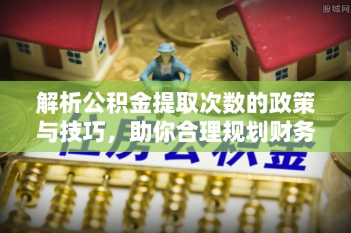 余姚解析公积金提取次数的政策与技巧，助你合理规划财务未来
