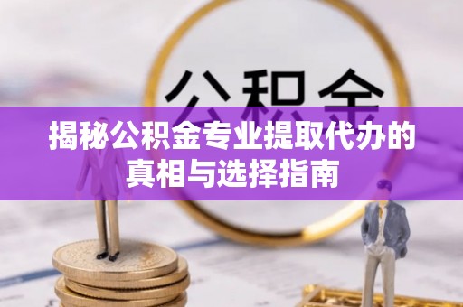 余姚揭秘公积金专业提取代办的真相与选择指南