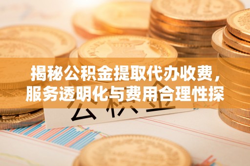余姚揭秘公积金提取代办收费，服务透明化与费用合理性探讨