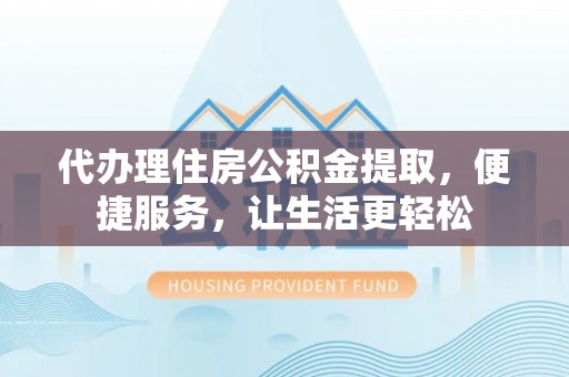 余姚代办理住房公积金提取，便捷服务，让生活更轻松